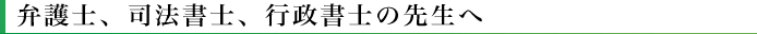 弁護士、司法書士、行政書士の先生へ