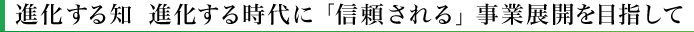 進化する知　進化する時代に　「信頼される」　事業展開を目指して+